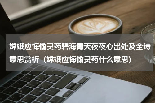 嫦娥应悔偷灵药碧海青天夜夜心出处及全诗意思赏析（嫦娥应悔偷灵药什么意思）