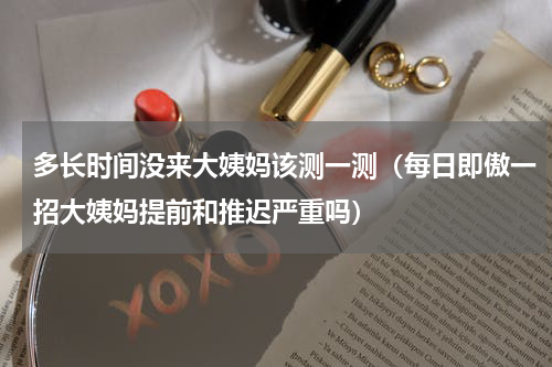 多长时间没来大姨妈该测一测（每日即傲一招大姨妈提前和推迟严重吗）