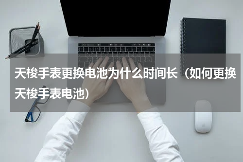天梭手表更换电池为什么时间长（如何更换天梭手表电池）