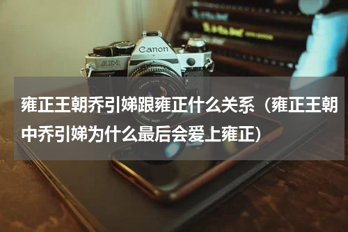 雍正王朝乔引娣跟雍正什么关系（雍正王朝中乔引娣为什么最后会爱上雍正）