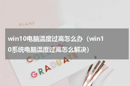 win10电脑温度过高怎么办（win10系统电脑温度过高怎么解决）