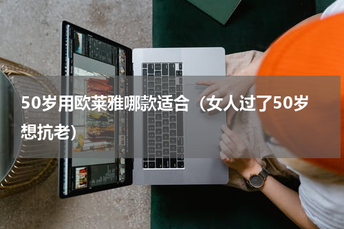50岁用欧莱雅哪款适合（女人过了50岁想抗老）