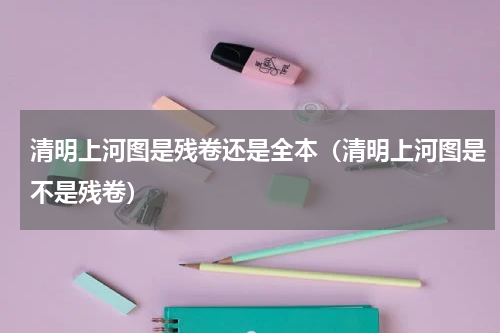 清明上河图是残卷还是全本（清明上河图是不是残卷）