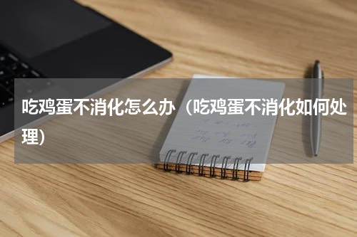 吃鸡蛋不消化怎么办（吃鸡蛋不消化如何处理）