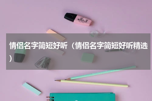 情侣名字简短好听（情侣名字简短好听精选）