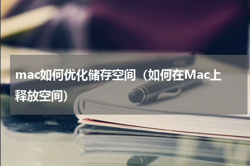 mac如何优化储存空间（如何在Mac上释放空间）