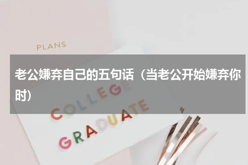 老公嫌弃自己的五句话（当老公开始嫌弃你时）