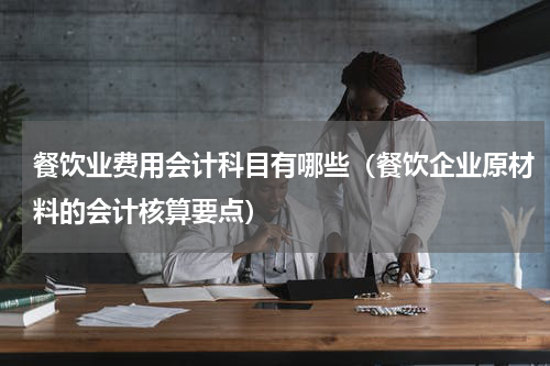 餐饮业费用会计科目有哪些（餐饮企业原材料的会计核算要点）
