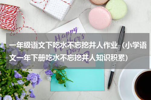 一年级语文下吃水不忘挖井人作业（小学语文一年下册吃水不忘挖井人知识积累）