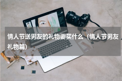 情人节送男友的礼物要买什么（情人节男友礼物篇）