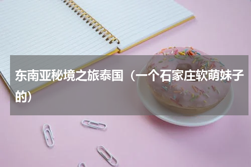 东南亚秘境之旅泰国（一个石家庄软萌妹子的）