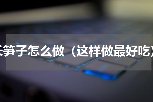 长笋子怎么做（这样做最好吃）