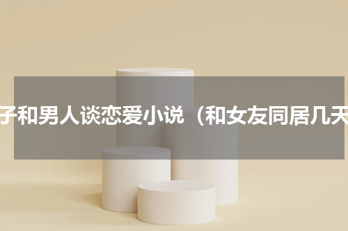 妻子和男人谈恋爱小说（和女友同居几天）