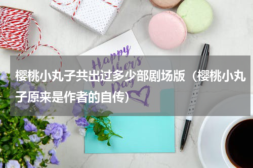 樱桃小丸子共出过多少部剧场版（樱桃小丸子原来是作者的自传）