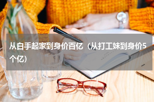 从白手起家到身价百亿（从打工妹到身价5个亿）
