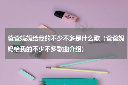 爸爸妈妈给我的不少不多是什么歌（爸爸妈妈给我的不少不多歌曲介绍）