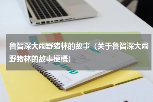鲁智深大闹野猪林的故事（关于鲁智深大闹野猪林的故事梗概）
