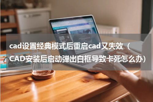 cad设置经典模式后重启cad又失效（CAD安装后启动弹出白框导致卡死怎么办）