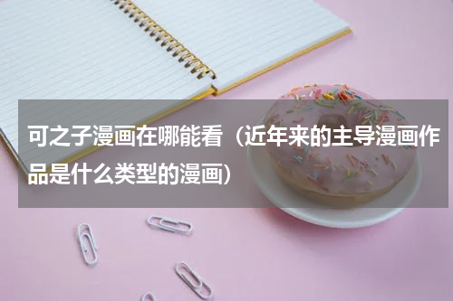 可之子漫画在哪能看（近年来的主导漫画作品是什么类型的漫画）