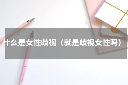 什么是女性歧视（就是歧视女性吗）