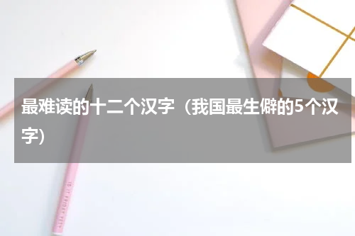 最难读的十二个汉字（我国最生僻的5个汉字）