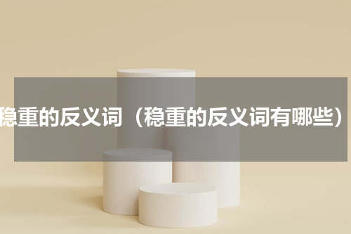 稳重的反义词（稳重的反义词有哪些）