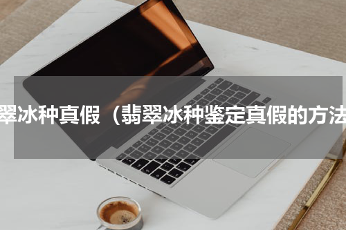 翡翠冰种真假（翡翠冰种鉴定真假的方法）