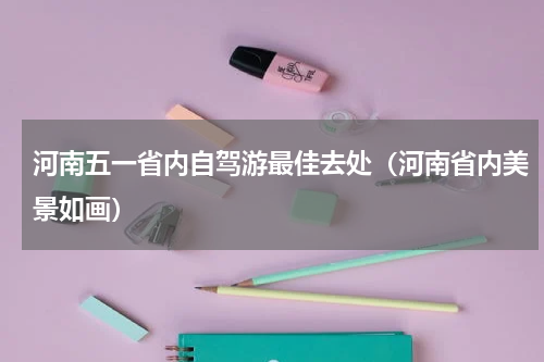 河南五一省内自驾游最佳去处（河南省内美景如画）