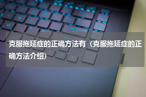 克服拖延症的正确方法有（克服拖延症的正确方法介绍）