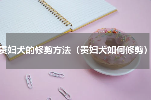 贵妇犬的修剪方法（贵妇犬如何修剪）