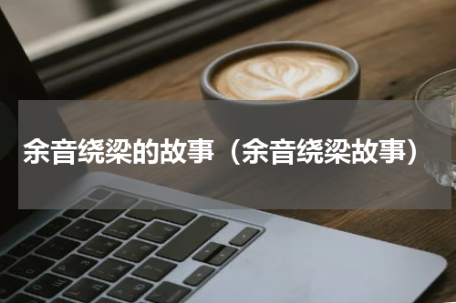 余音绕梁的故事（余音绕梁故事）