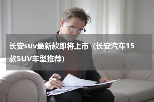 长安suv最新款即将上市（长安汽车15款SUV车型推荐）
