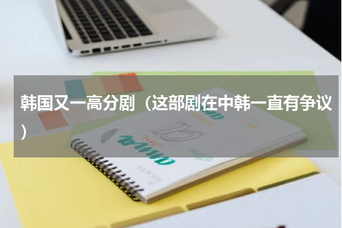 韩国又一高分剧（这部剧在中韩一直有争议）