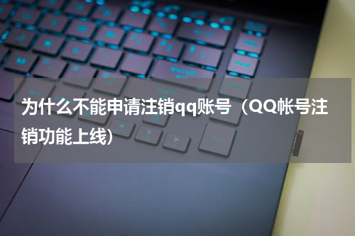 为什么不能申请注销qq账号（QQ帐号注销功能上线）