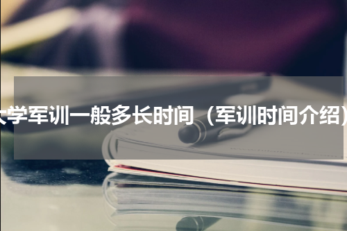 大学军训一般多长时间（军训时间介绍）