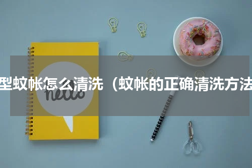 小型蚊帐怎么清洗（蚊帐的正确清洗方法）