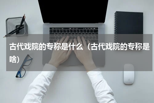 古代戏院的专称是什么（古代戏院的专称是啥）