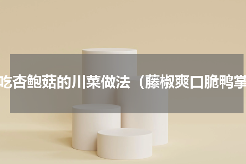 冷吃杏鲍菇的川菜做法（藤椒爽口脆鸭掌）