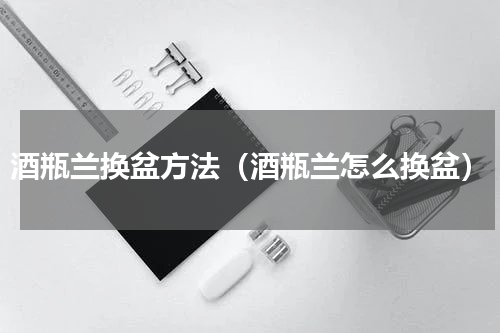 酒瓶兰换盆方法（酒瓶兰怎么换盆）