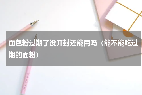 面包粉过期了没开封还能用吗（能不能吃过期的面粉）