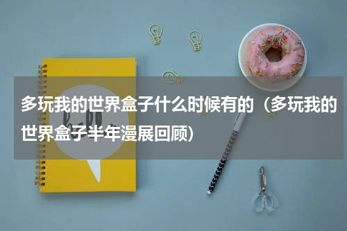 多玩我的世界盒子什么时候有的（多玩我的世界盒子半年漫展回顾）