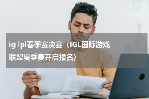 ig lpl春季赛决赛（IGL国际游戏联盟夏季赛开启报名）