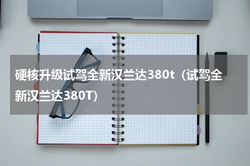 硬核升级试驾全新汉兰达380t（试驾全新汉兰达380T）