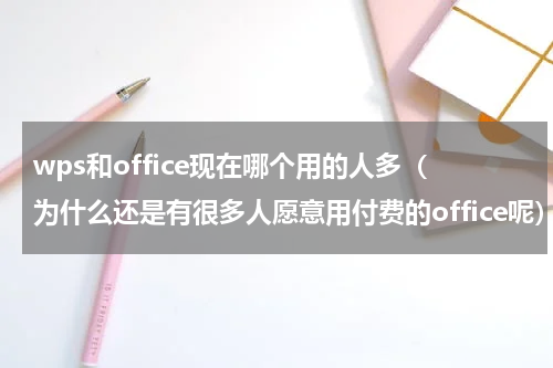 wps和office现在哪个用的人多（为什么还是有很多人愿意用付费的office呢）