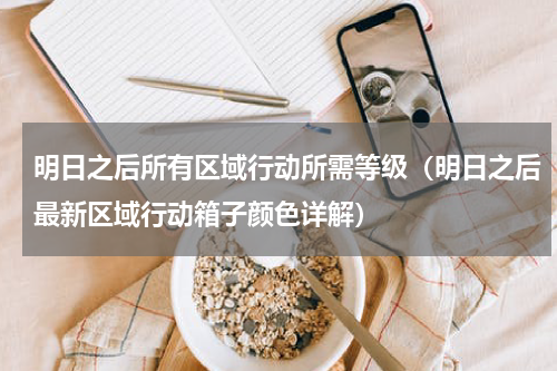 明日之后所有区域行动所需等级（明日之后最新区域行动箱子颜色详解）