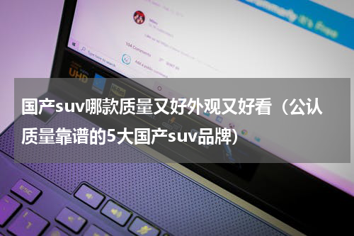 国产suv哪款质量又好外观又好看（公认质量靠谱的5大国产suv品牌）