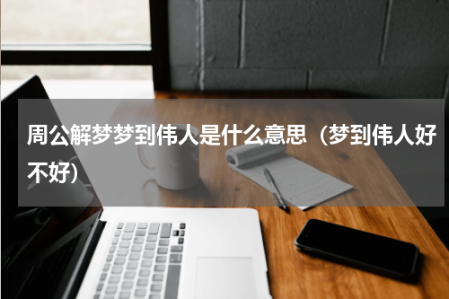 周公解梦梦到伟人是什么意思（梦到伟人好不好）