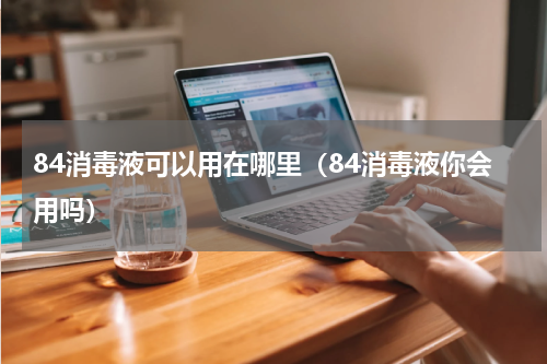84消毒液可以用在哪里（84消毒液你会用吗）