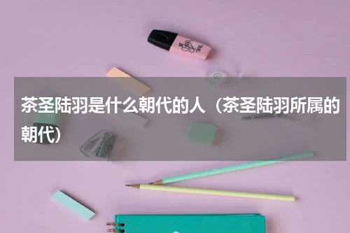 茶圣陆羽是什么朝代的人（茶圣陆羽所属的朝代）