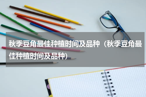 秋季豆角最佳种植时间及品种（秋季豆角最佳种植时间及品种）